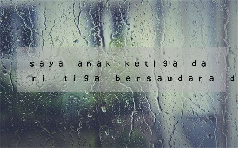 saya anak ketiga dari tiga bersaudara dalam bahasa inggris